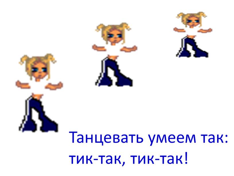 Танцевать умеем так: тик-так, тик-так!