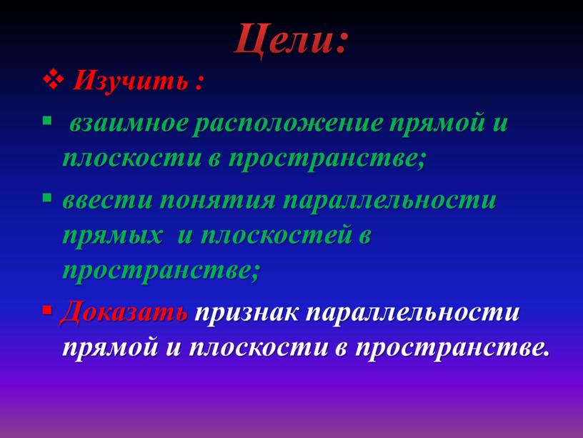 Цели: Изучить : взаимное расположение прямой и плоскости в пространстве; ввести понятия параллельности прямых и плоскостей в пространстве;