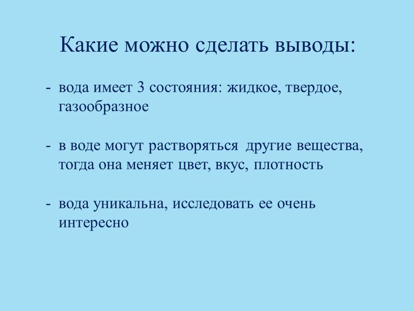 Какие можно сделать выводы: вода имеет 3 состояния: жидкое, твердое, газообразное в воде могут растворяться другие вещества, тогда она меняет цвет, вкус, плотность вода уникальна,…