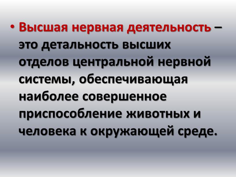 Высшая нервная деятельность – это детальность высших отделов центральной нервной системы, обеспечивающая наиболее совершенное приспособление животных и человека к окружающей среде