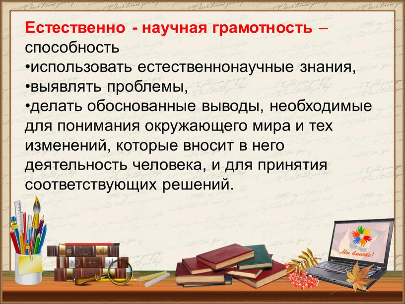 Естественно - научная грамотность – способность •использовать естественнонаучные знания, •выявлять проблемы, •делать обоснованные выводы, необходимые для понимания окружающего мира и тех изменений, которые вносит в…