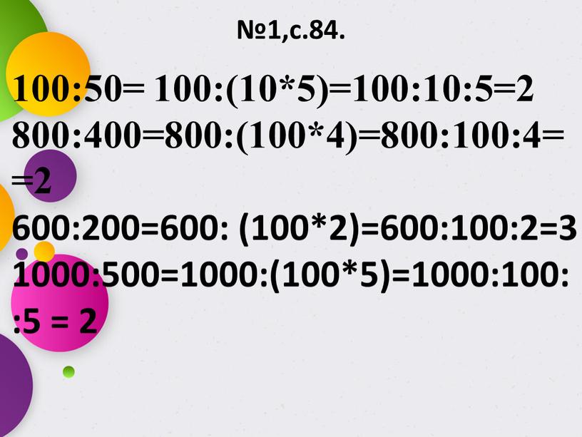 №1,с.84. 100:50= 100:(10*5)=100:10:5=2 800:400=800:(100*4)=800:100:4= =2 600:200=600: (100*2)=600:100:2=3 1000:500=1000:(100*5)=1000:100: :5 = 2