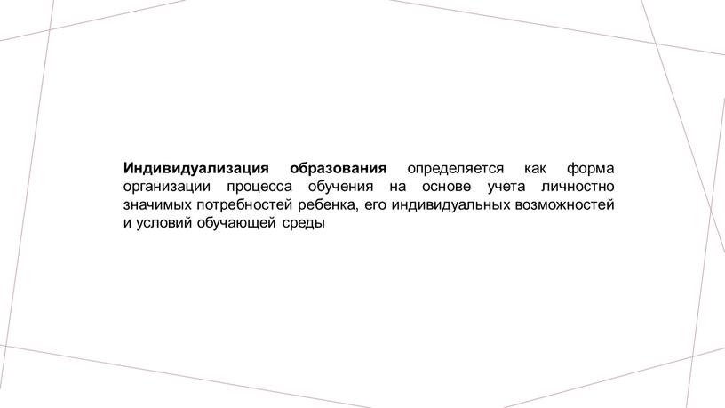 Индивидуализация образования определяется как форма организации процесса обучения на основе учета личностно значимых потребностей ребенка, его индивидуальных возможностей и условий обучающей среды