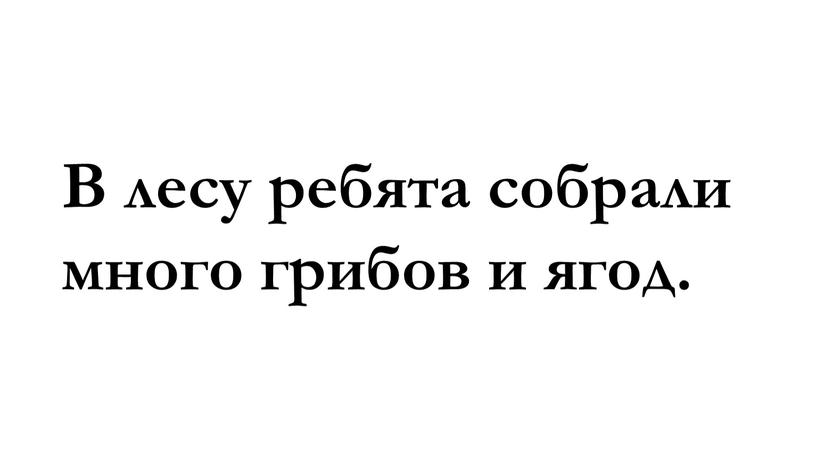 В лесу ребята собрали много грибов и ягод