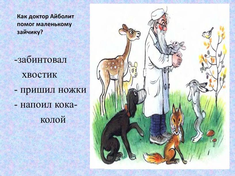 Как доктор Айболит помог маленькому зайчику? забинтовал хвостик - пришил ножки напоил кока- колой