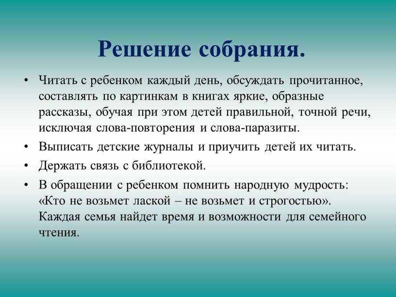 Решение собрания. Читать с ребенком каждый день, обсуждать прочитанное, составлять по картинкам в книгах яркие, образные рассказы, обучая при этом детей правильной, точной речи, исключая…