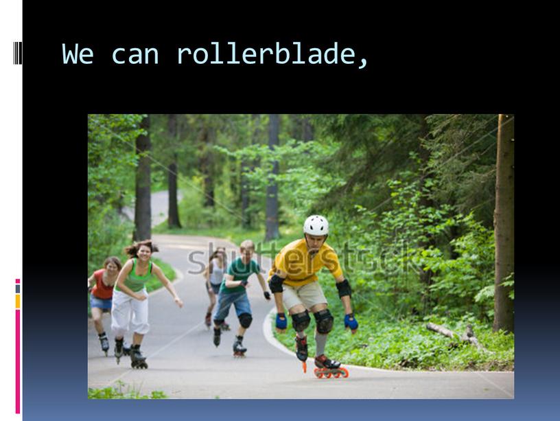 We can rollerblade,