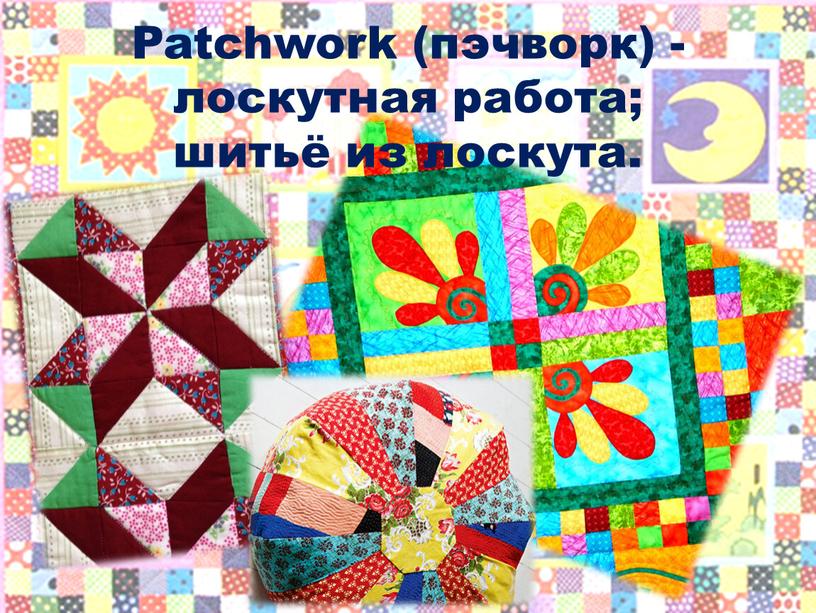 Patchwork (пэчворк) - лоскутная работа; шитьё из лоскута