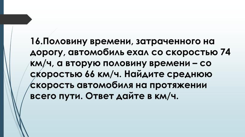 Половину времени, затраченного на дорогу, автомобиль ехал со скоростью 74 км/ч, а вторую половину времени – со скоростью 66 км/ч