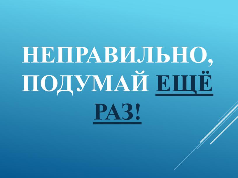 Неправильно, подумай ещё раз!