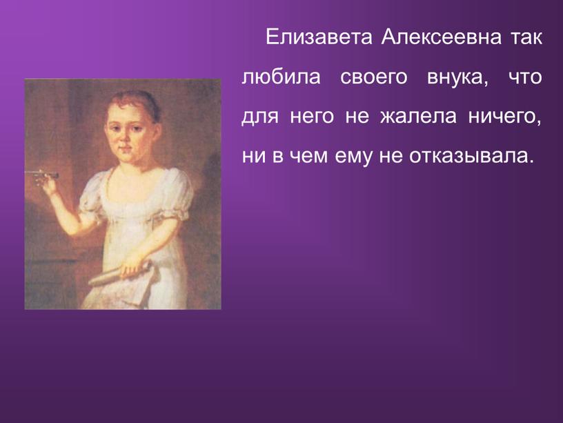 Елизавета Алексеевна так любила своего внука, что для него не жалела ничего, ни в чем ему не отказывала