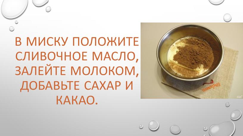 В миску положите сливочное масло, залейте молоком, добавьте сахар и какао