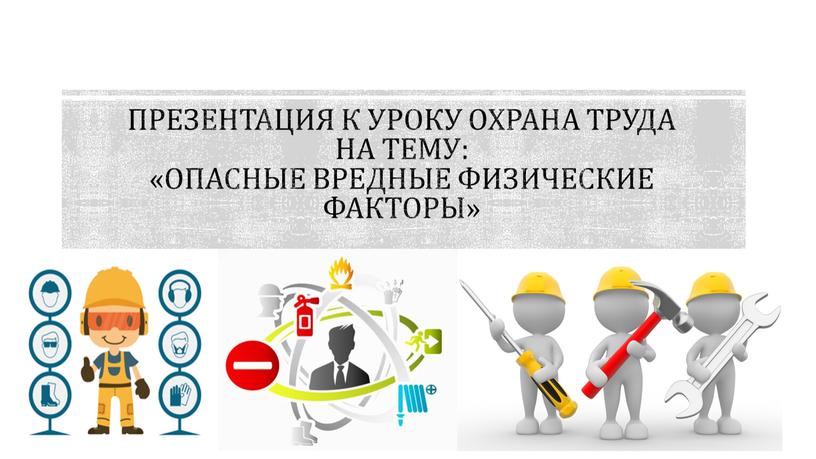 Презентация к уроку охрана труда на тему: «Опасные вредные физические факторы»