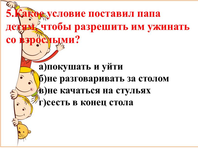 Какое условие поставил папа детям, чтобы разрешить им ужинать со взрослыми? а)покушать и уйти б)не разговаривать за столом в)не качаться на стульях г)сесть в конец…