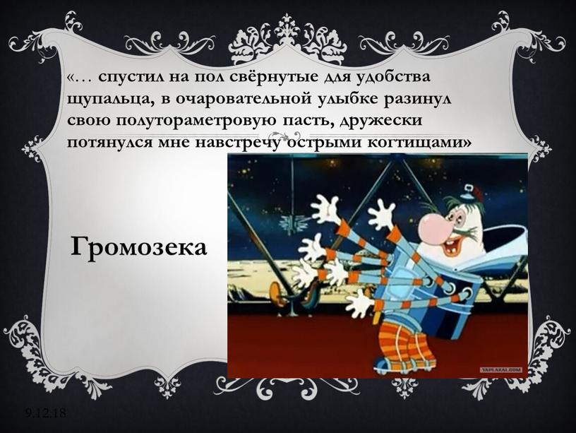 «… спустил на пол свёрнутые для удобства щупальца, в очаровательной улыбке разинул свою полутораметровую пасть, дружески потянулся мне навстречу острыми когтищами» Громозека 9.12.18