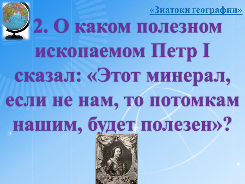 О каком полезном ископаемом Петр І сказал: «Этот минерал, если не нам, то потомкам нашим, будет полезен»? «Знатоки географии»