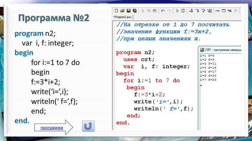 Программа №2 program n2; var i, f: integer; begin for i:=1 to 7 do begin f:=3*i+2; write(‘i=’,i); writeln(‘ f=’,f); end; end