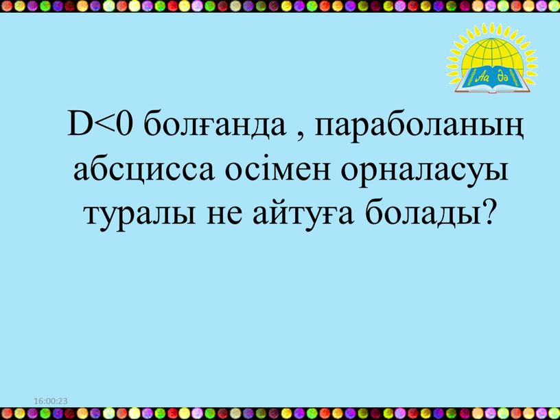 D<0 болғанда , параболаның абсцисса осімен орналасуы туралы не айтуға болады?