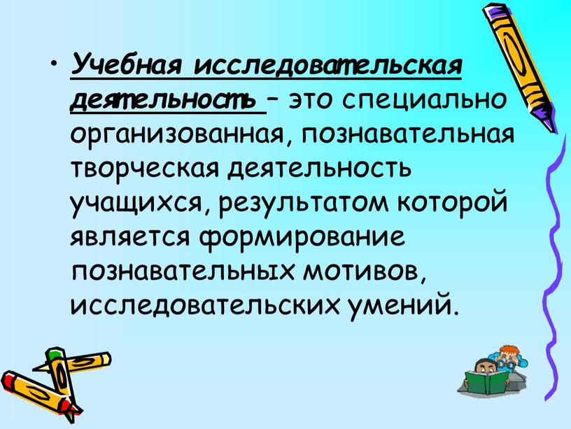 Учебная исследовательская деятельность – это специально организованная, познавательная творческая деятельность учащихся, результатом которой является формирование познавательных мотивов, исследовательских умений