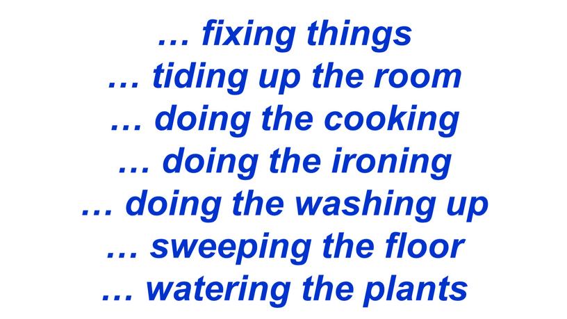 … fixing things … tiding up the room … doing the cooking … doing the ironing … doing the washing up … sweeping the floor…