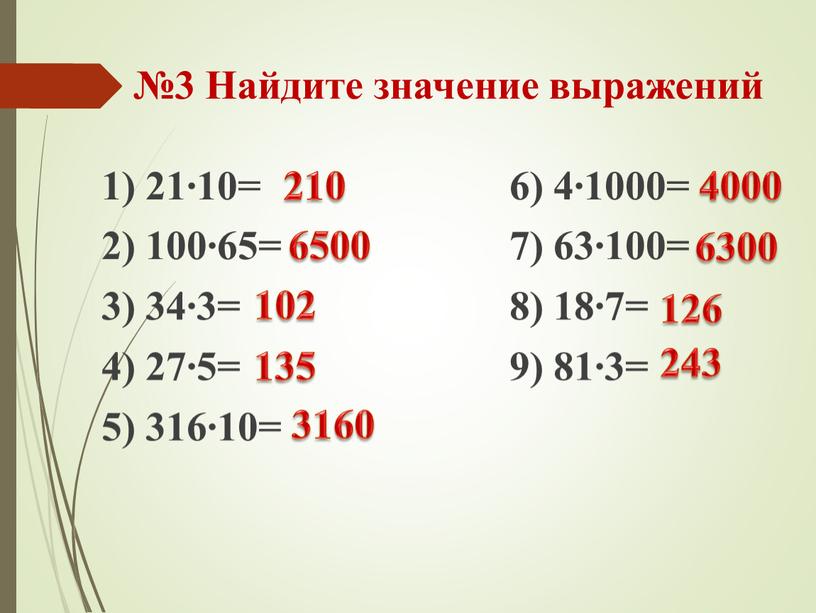 Найдите значение выражений 1) 21∙10= 6) 4∙1000= 2) 100∙65= 7) 63∙100= 3) 34∙3= 8) 18∙7= 4) 27∙5= 9) 81∙3= 5) 316∙10= 243 6500 102 135…