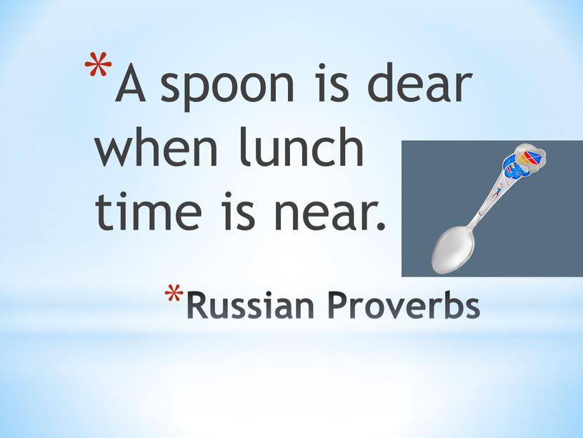 Russian Proverbs A spoon is dear when lunch time is near