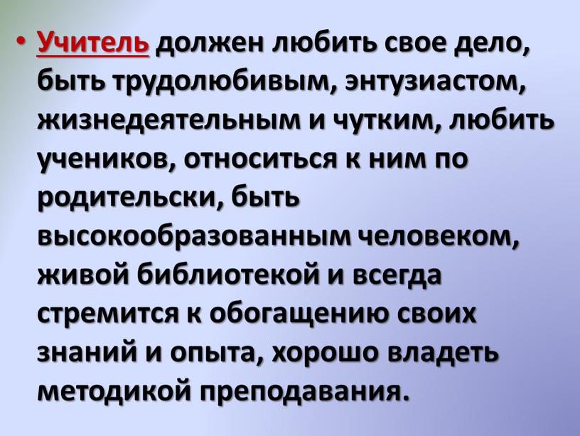 Учитель должен любить свое дело, быть трудолюбивым, энтузиастом, жизнедеятельным и чутким, любить учеников, относиться к ним по родительски, быть высокообразованным человеком, живой библиотекой и всегда…