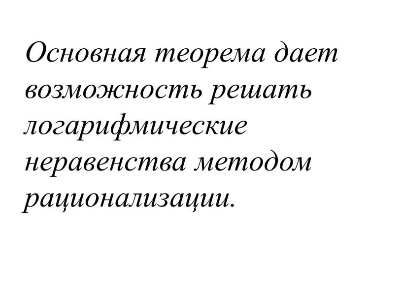 Основная теорема дает возможность решать логарифмические неравенства методом рационализации