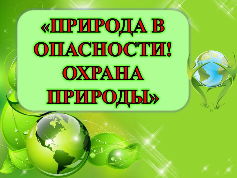 ПРИРОДА В ОПАСНОСТИ! ОХРАНА ПРИРОДЫ»