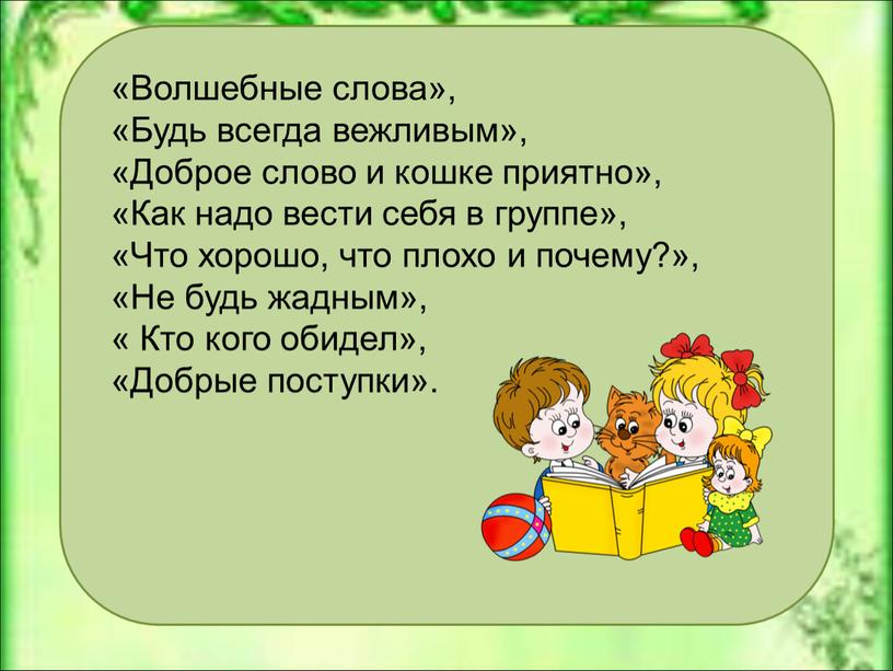 Волшебные слова», «Будь всегда вежливым», «Доброе слово и кошке приятно», «Как надо вести себя в группе», «Что хорошо, что плохо и почему?», «Не будь жадным»,…