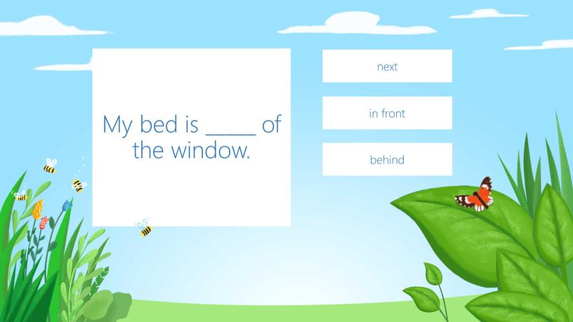 My bed is _____ of the window. in front next behind