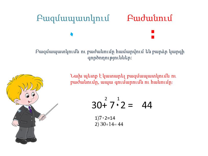 ۰ ։ Բազմապատկումն ու բաժանումը համարվում են բարձր կարգի գործողություններ: Բազմապատկում Բաժանում Նախ պետք է կատարել բազմապատկումն ու բաժանումը, ապա գումարումն ու հանումը։ 30+ 7۰2…