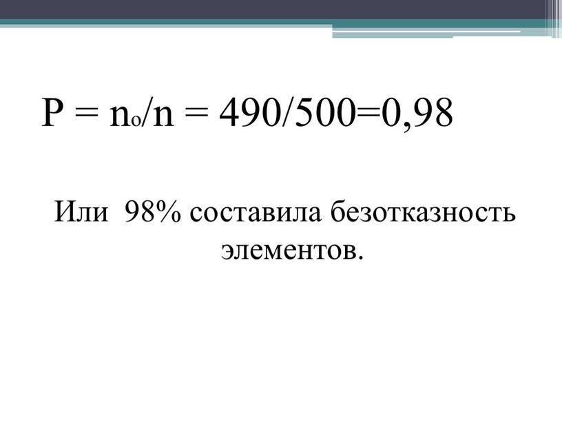 Р = no/n = 490/500=0,98 Или 98% составила безотказность элементов