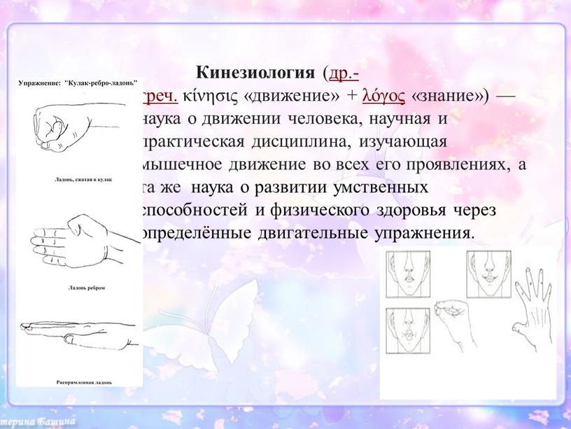 Кинезиология (др.-греч. κίνησις «движение» + λόγος «знание») — наука о движении человека, научная и практическая дисциплина, изучающая мышечное движение во всех его проявлениях, а та…