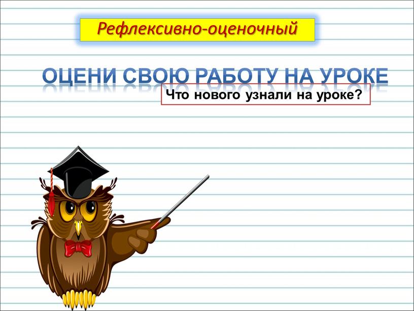 Что нового узнали на уроке? Рефлексивно-оценочный