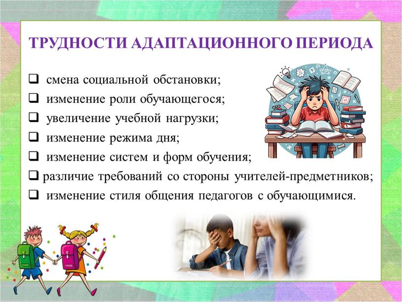 ТРУДНОСТИ АДАПТАЦИОННОГО ПЕРИОДА смена социальной обстановки; изменение роли обучающегося; увеличение учебной нагрузки; изменение режима дня; изменение систем и форм обучения; различие требований со стороны учителей-предметников;…