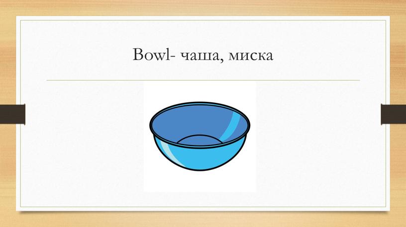 Bowl- чаша, миска