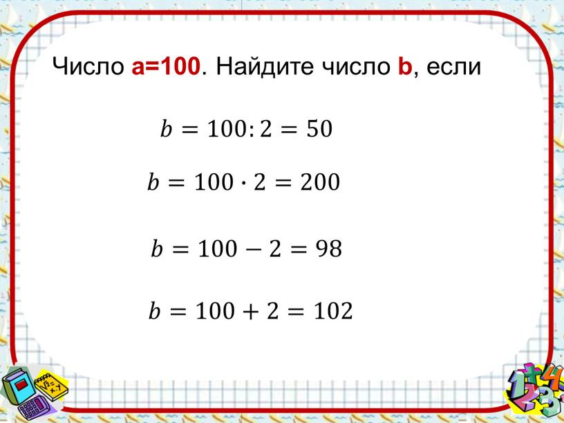 Число a=100 . Найдите число b , если 1) число b в 2 раза меньше числа a 2) число b в 2 раза больше числа…