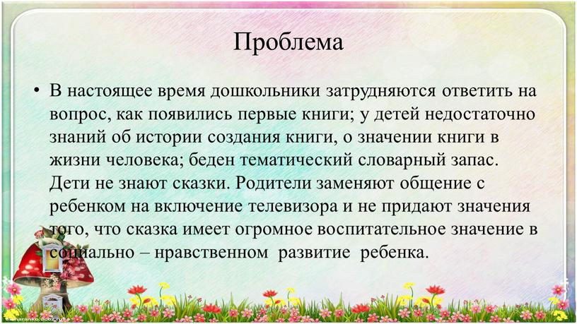 Проблема В настоящее время дошкольники затрудняются ответить на вопрос, как появились первые книги; у детей недостаточно знаний об истории создания книги, о значении книги в…