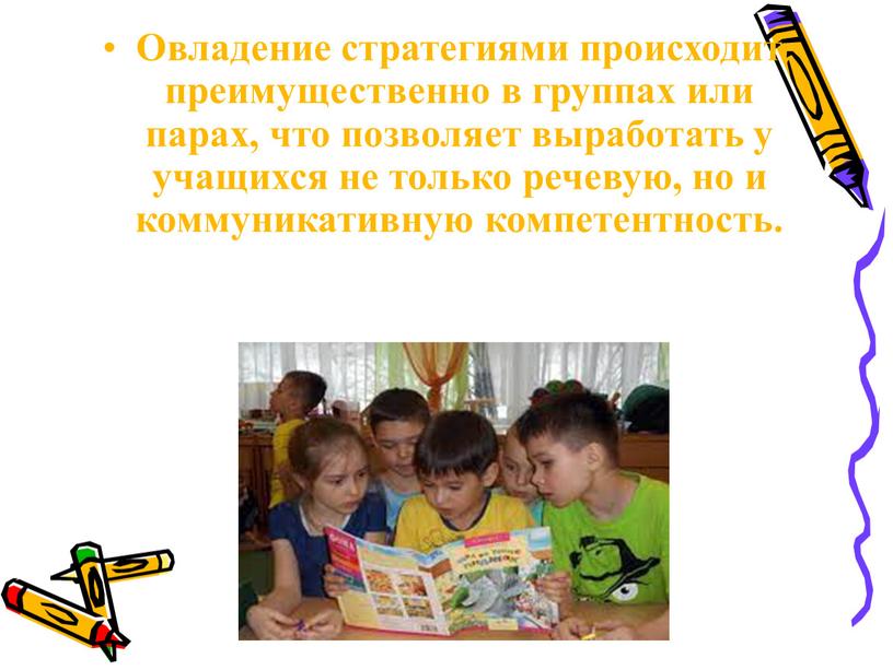 Овладение стратегиями происходит преимущественно в группах или парах, что позволяет выработать у учащихся не только речевую, но и коммуникативную компетентность