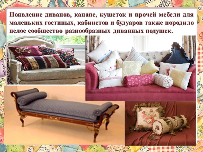 Появление диванов, канапе, кушеток и прочей мебели для маленьких гостиных, кабинетов и будуаров также породило целое сообщество разнообразных диванных подушек