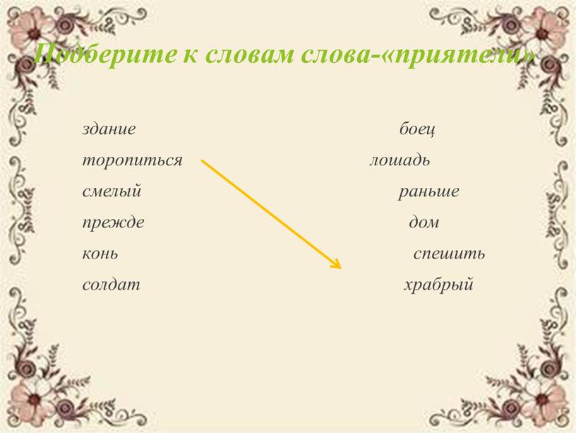 Подберите к словам слова-«приятели» здание боец торопиться лошадь смелый раньше прежде дом конь спешить солдат храбрый