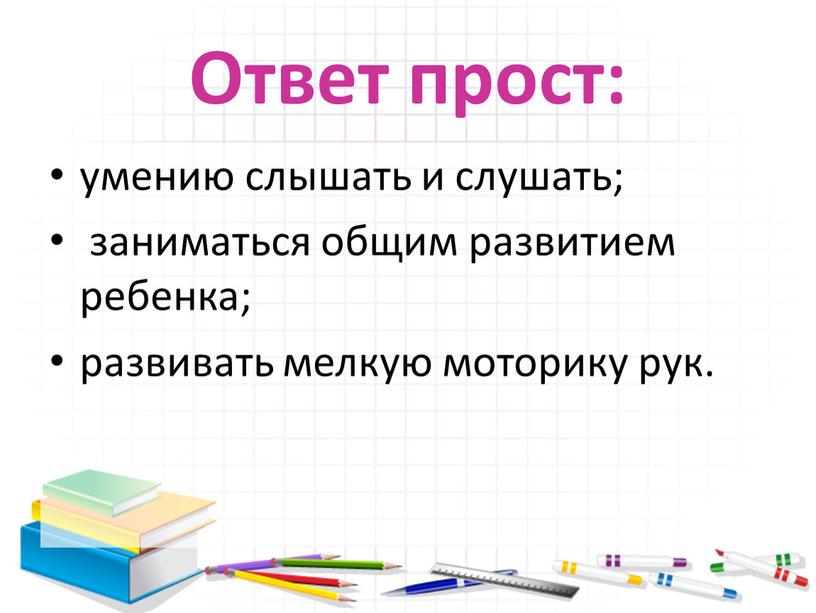 Ответ прост: умению слышать и слушать; заниматься общим развитием ребенка; развивать мелкую моторику рук