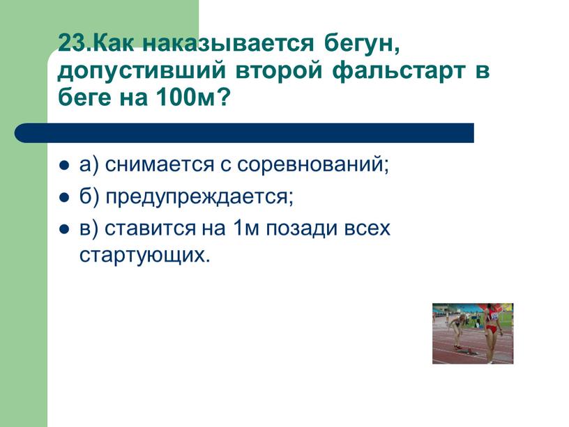 Как наказывается бегун, допустивший второй фальстарт в беге на 100м? а) снимается с соревнований; б) предупреждается; в) ставится на 1м позади всех стартующих