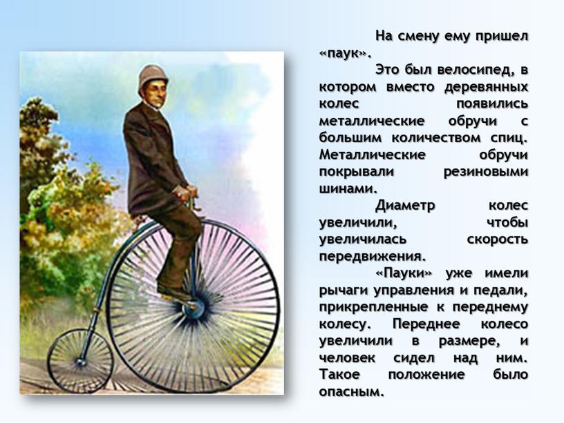 На смену ему пришел «паук». Это был велосипед, в котором вместо деревянных колес появились металлические обручи с большим количеством спиц