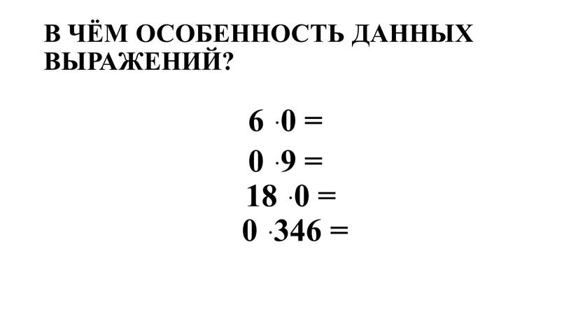 В ЧЁМ ОСОБЕННОСТЬ ДАННЫХ ВЫРАЖЕНИЙ? 6 ּ 0 = 0 ּ 9 = 18 ּ 0 = 0 ּ 346 =