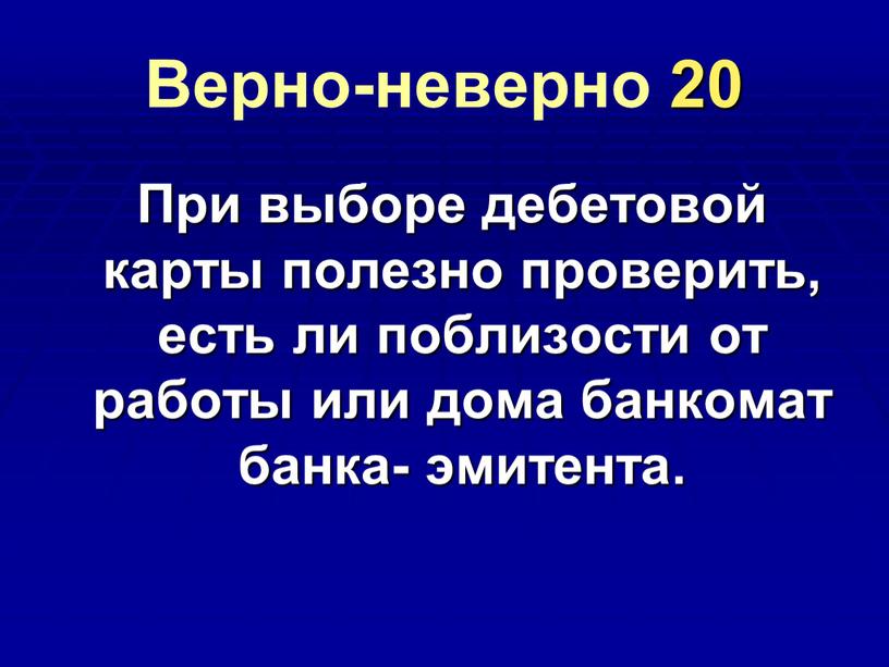 Верно-неверно 20 При выборе дебетовой карты полезно проверить, есть ли поблизости от работы или дома банкомат банка- эмитента