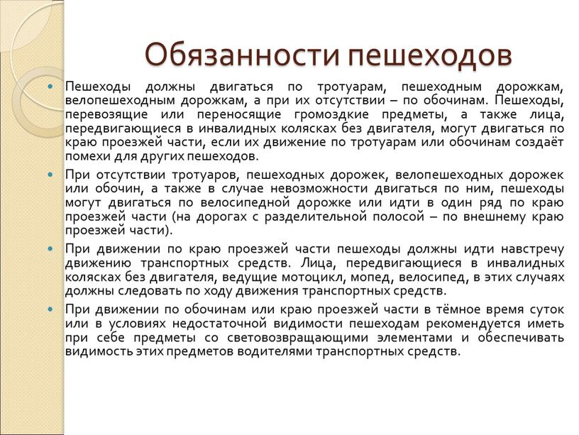 Обязанности пешеходов Пешеходы должны двигаться по тротуарам, пешеходным дорожкам, велопешеходным дорожкам, а при их отсутствии – по обочинам