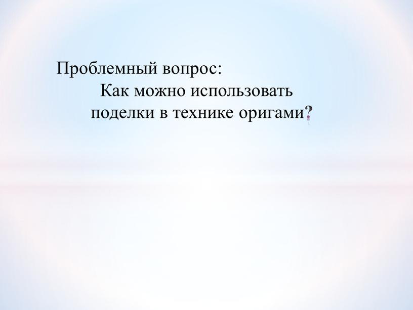 Проблемный вопрос: Как можно использовать поделки в технике оригами ?