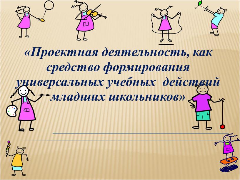 Проектная деятельность, как средство формирования универсальных учебных действий младших школьников»